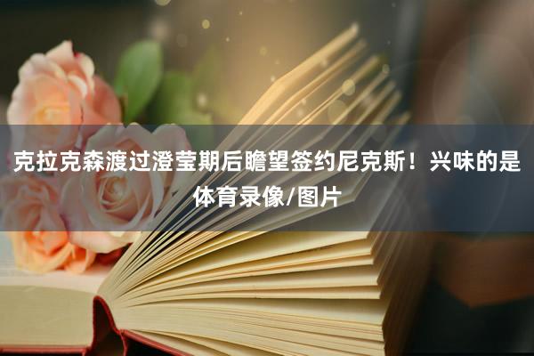 克拉克森渡过澄莹期后瞻望签约尼克斯!兴味的是体育录像/图片