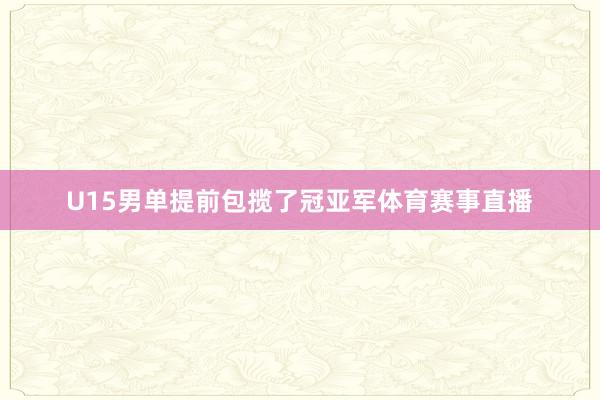 U15男单提前包揽了冠亚军体育赛事直播