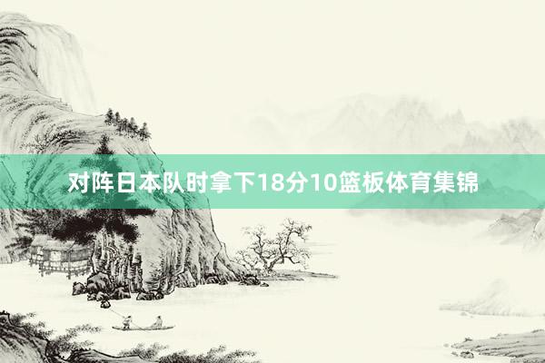 对阵日本队时拿下18分10篮板体育集锦