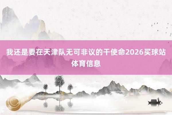 我还是要在天津队无可非议的干使命2026买球站体育信息