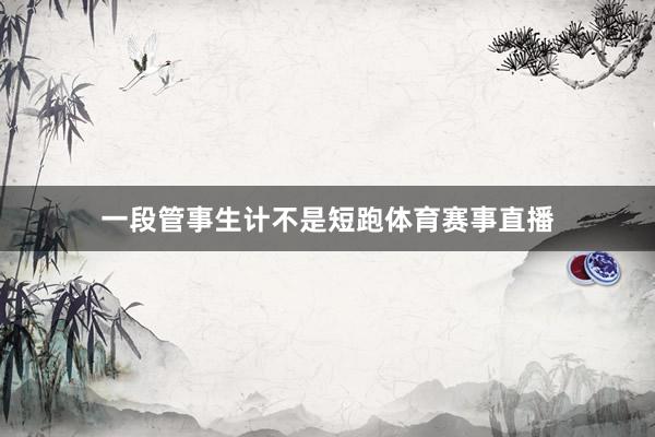 一段管事生计不是短跑体育赛事直播