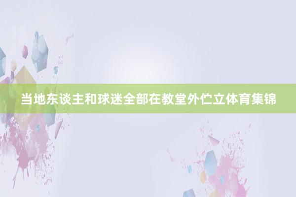 当地东谈主和球迷全部在教堂外伫立体育集锦