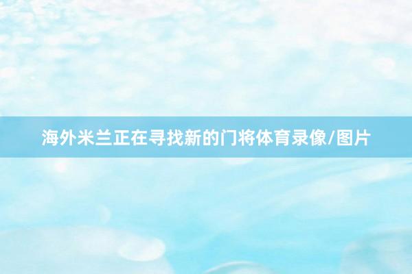 海外米兰正在寻找新的门将体育录像/图片