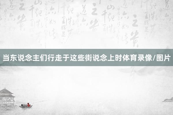 当东说念主们行走于这些街说念上时体育录像/图片