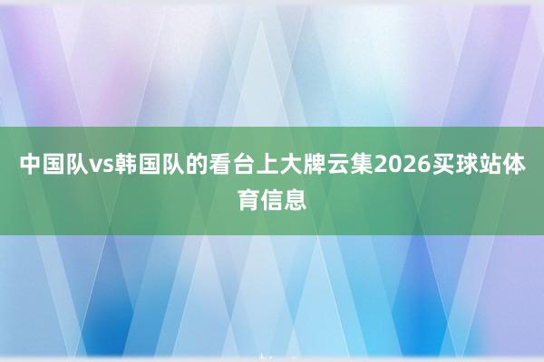 中国队vs韩国队的看台上大牌云集2026买球站体育信息