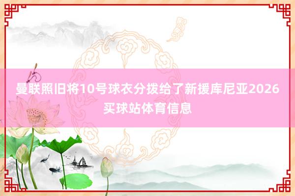 曼联照旧将10号球衣分拨给了新援库尼亚2026买球站体育信息
