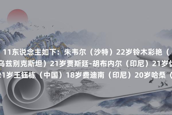 11东说念主如下：朱韦尔（沙特）22岁铃木彩艳（日本）22岁胡桑诺夫（乌兹别克斯坦）21岁贾斯廷-胡布内尔（印尼）21岁优素福-艾姆（伊拉克）21岁王钰栋（中国）18岁费迪南（印尼）20岁哈桑（卡塔尔）19岁裴峻浩（韩国）21岁法伊拉祖耶夫（乌兹比克斯坦）21岁哈里卜-阿卜杜拉（阿联酋）22岁    体育赛事直播