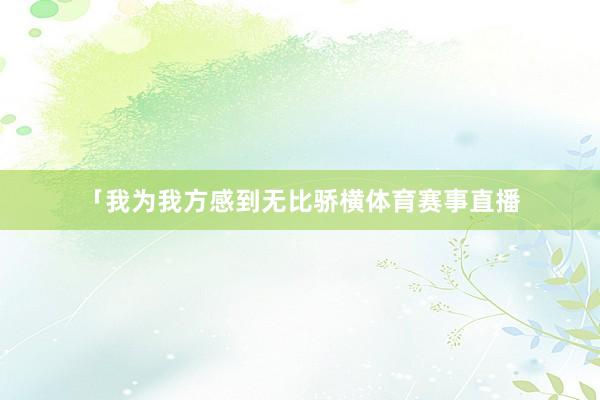 「我为我方感到无比骄横体育赛事直播