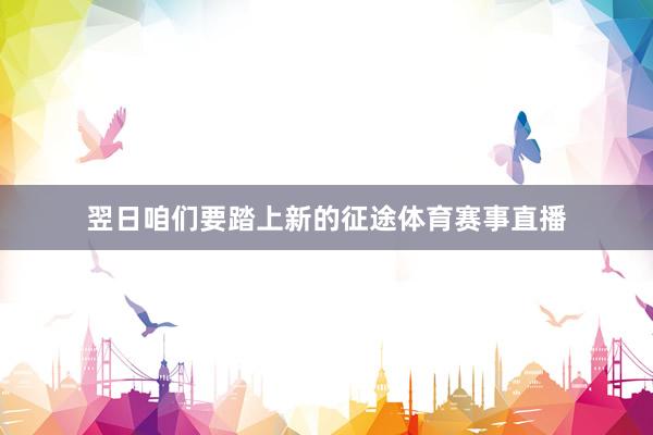 翌日咱们要踏上新的征途体育赛事直播