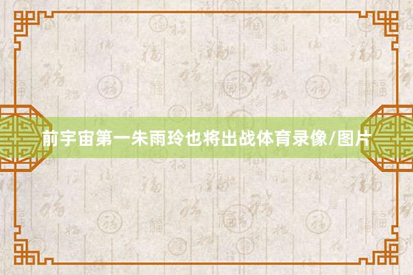 前宇宙第一朱雨玲也将出战体育录像/图片