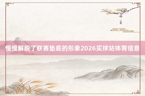 慢慢解脱了联赛垫底的形象2026买球站体育信息