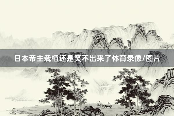 日本帝主栽植还是笑不出来了体育录像/图片