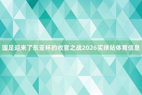 国足迎来了东亚杯的收官之战2026买球站体育信息
