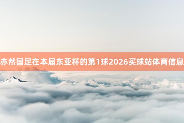 亦然国足在本届东亚杯的第1球2026买球站体育信息