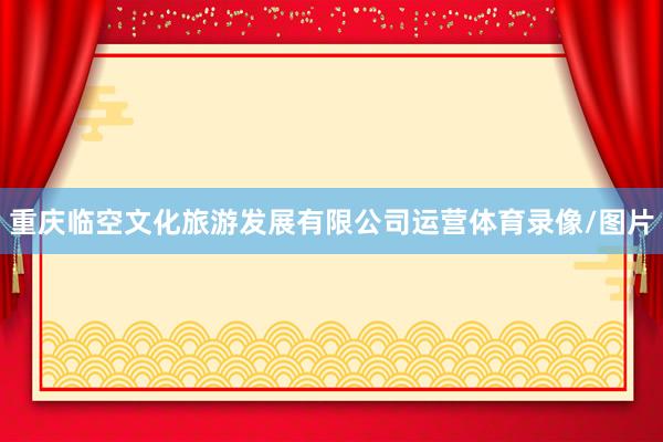 重庆临空文化旅游发展有限公司运营体育录像/图片