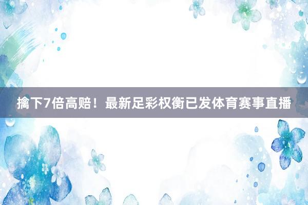 擒下7倍高赔！最新足彩权衡已发体育赛事直播
