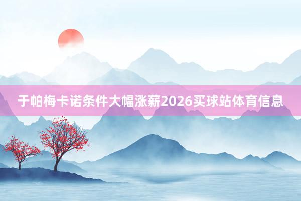 于帕梅卡诺条件大幅涨薪2026买球站体育信息