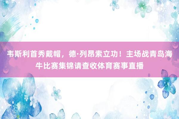 韦斯利首秀戴帽，德·列昂索立功！主场战青岛海牛比赛集锦请查收体育赛事直播