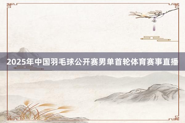 2025年中国羽毛球公开赛男单首轮体育赛事直播