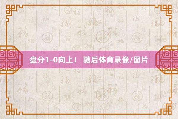 盘分1-0向上！ 随后体育录像/图片