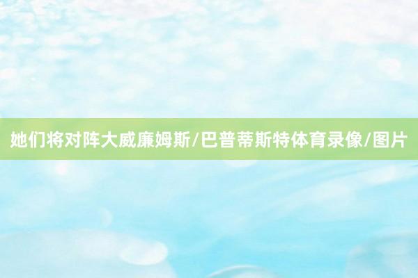 她们将对阵大威廉姆斯/巴普蒂斯特体育录像/图片