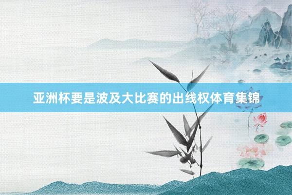 亚洲杯要是波及大比赛的出线权体育集锦