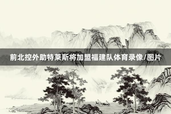 前北控外助特莱斯将加盟福建队体育录像/图片