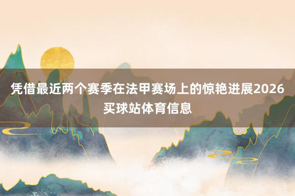 凭借最近两个赛季在法甲赛场上的惊艳进展2026买球站体育信息