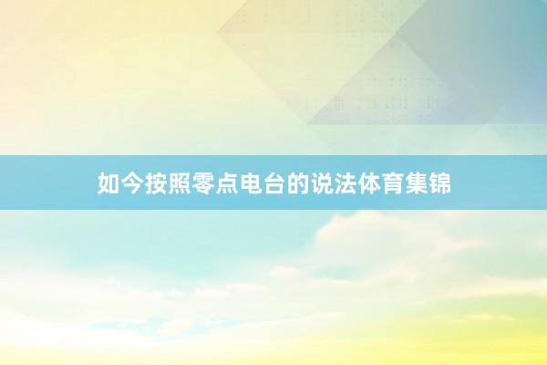 如今按照零点电台的说法体育集锦
