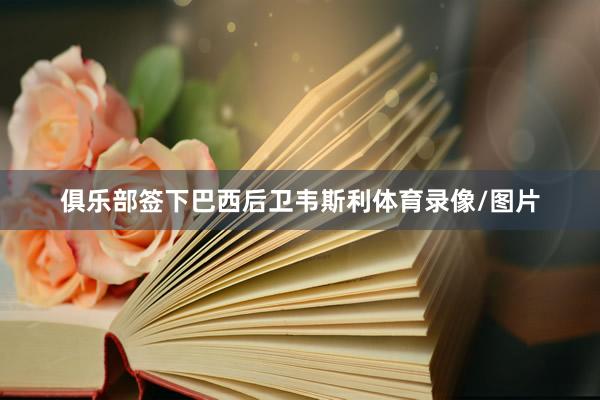 俱乐部签下巴西后卫韦斯利体育录像/图片