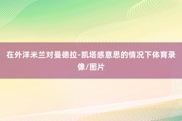 在外洋米兰对曼德拉-凯塔感意思的情况下体育录像/图片