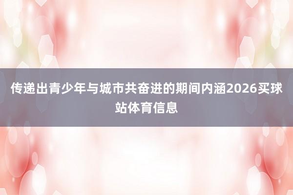 传递出青少年与城市共奋进的期间内涵2026买球站体育信息