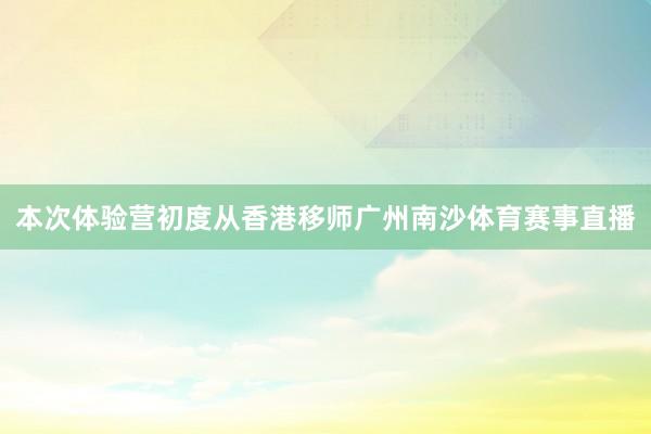本次体验营初度从香港移师广州南沙体育赛事直播