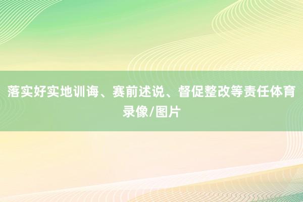 落实好实地训诲、赛前述说、督促整改等责任体育录像/图片