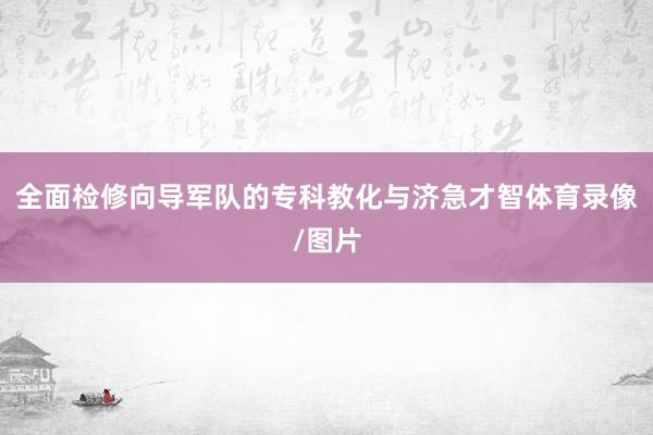 全面检修向导军队的专科教化与济急才智体育录像/图片