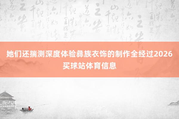 她们还揣测深度体验彝族衣饰的制作全经过2026买球站体育信息