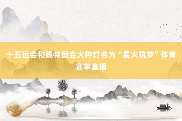 十五运会和残特奥会火种灯名为“星火筑梦”体育赛事直播