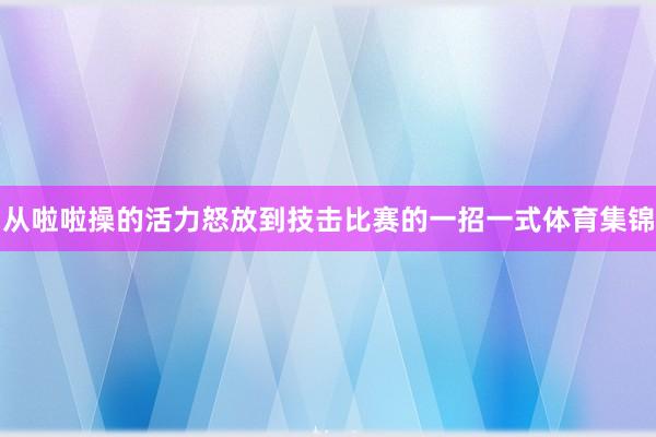从啦啦操的活力怒放到技击比赛的一招一式体育集锦