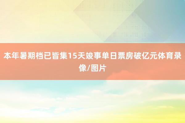 本年暑期档已皆集15天竣事单日票房破亿元体育录像/图片
