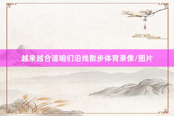 越来越合适咱们沿线散步体育录像/图片