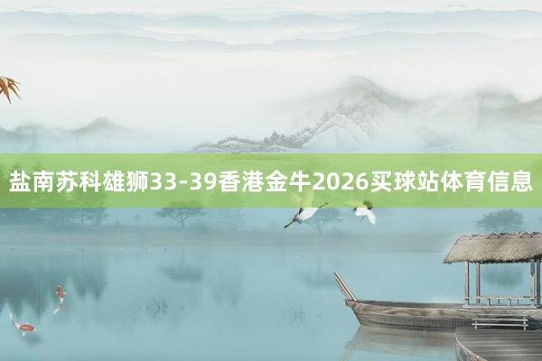 盐南苏科雄狮33-39香港金牛2026买球站体育信息