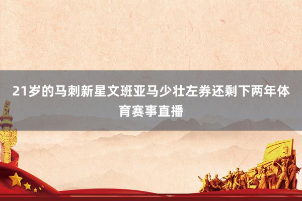 21岁的马刺新星文班亚马少壮左券还剩下两年体育赛事直播