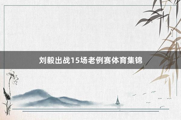 刘毅出战15场老例赛体育集锦