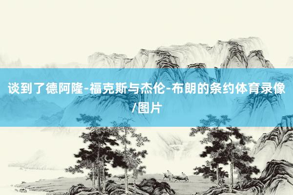 谈到了德阿隆-福克斯与杰伦-布朗的条约体育录像/图片