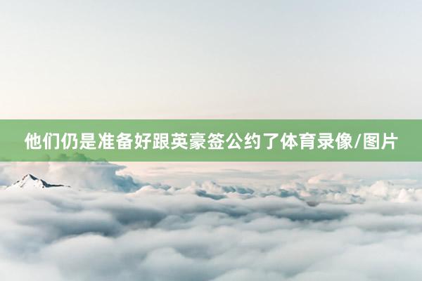 他们仍是准备好跟英豪签公约了体育录像/图片