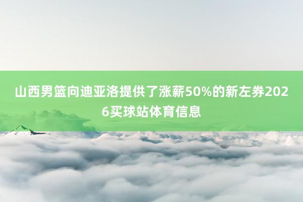山西男篮向迪亚洛提供了涨薪50%的新左券2026买球站体育信息