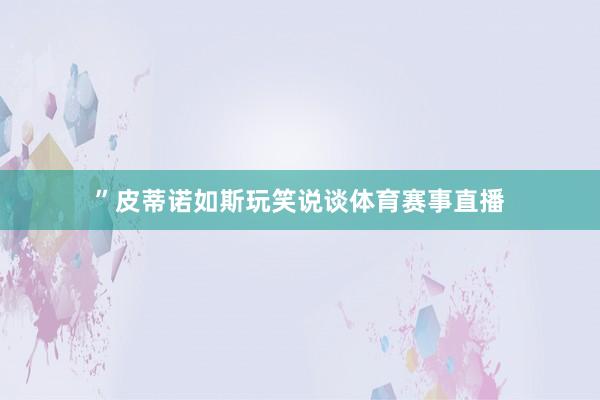 ”皮蒂诺如斯玩笑说谈体育赛事直播