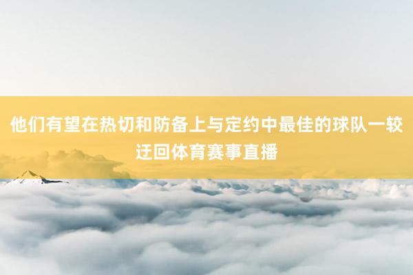 他们有望在热切和防备上与定约中最佳的球队一较迂回体育赛事直播