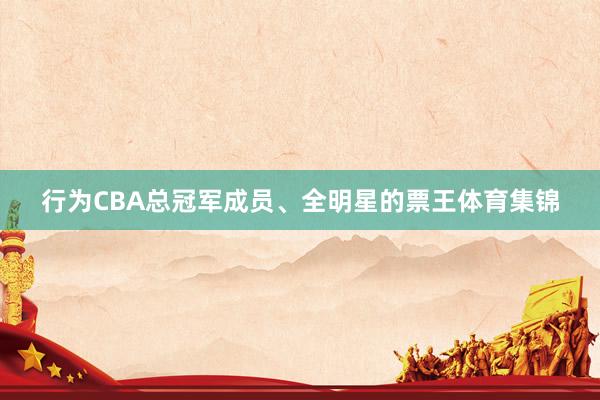 行为CBA总冠军成员、全明星的票王体育集锦
