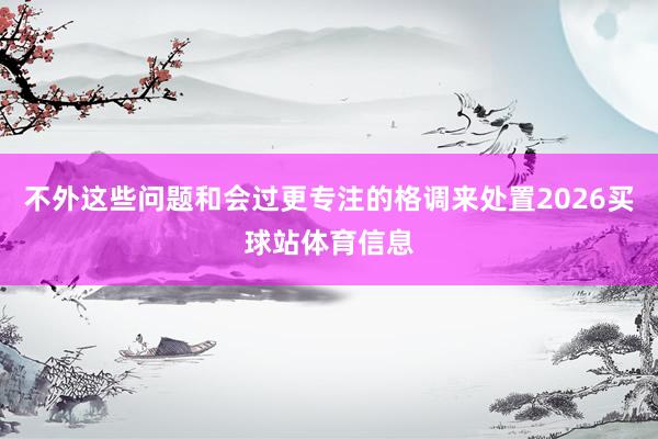 不外这些问题和会过更专注的格调来处置2026买球站体育信息